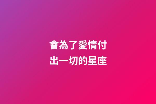 會為了愛情付出一切的星座-第1張-星座運勢-玄機派
