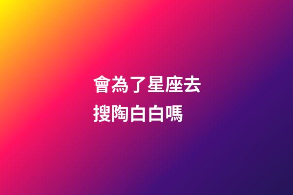 會為了星座去搜陶白白嗎-第1張-星座運勢-玄機派