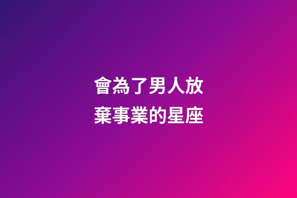 會為了男人放棄事業的星座-第1張-星座運勢-玄機派