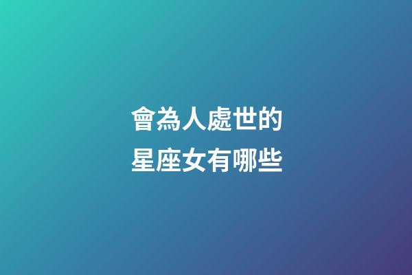 會為人處世的星座女有哪些-第1張-星座運(yùn)勢-玄機(jī)派