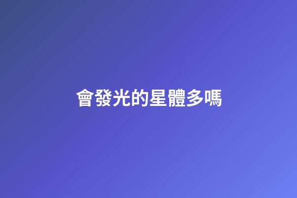 會發光的星體多嗎-第1張-星座運勢-玄機派