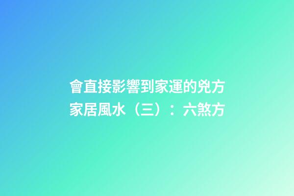 會直接影響到家運的兇方家居風水（三）：六煞方