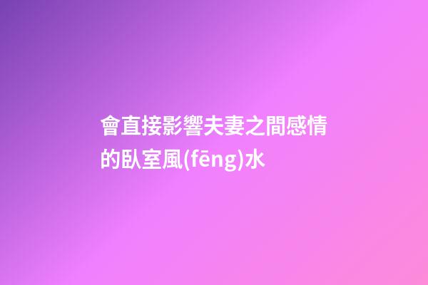 會直接影響夫妻之間感情的臥室風(fēng)水