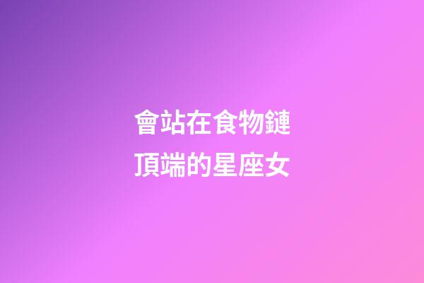 會站在食物鏈頂端的星座女-第1張-星座運勢-玄機派