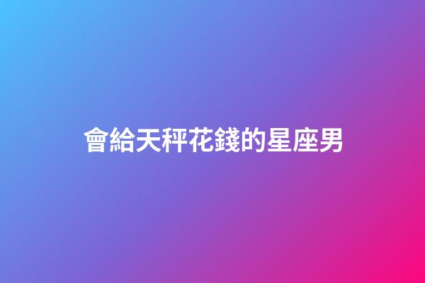 會給天秤花錢的星座男-第1張-星座運勢-玄機派