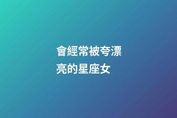 會經常被夸漂亮的星座女-第1張-星座運勢-玄機派
