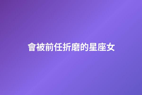 會被前任折磨的星座女-第1張-星座運勢-玄機派