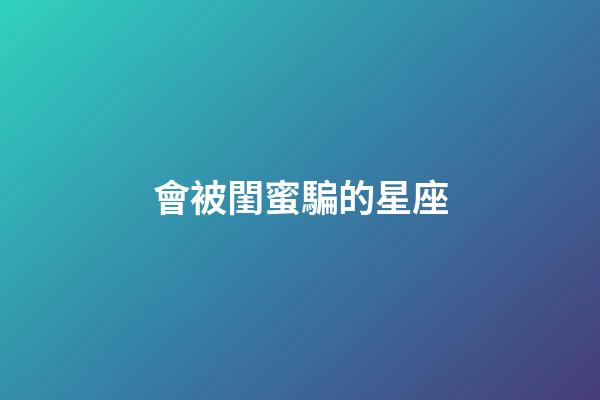 會被閨蜜騙的星座-第1張-星座運勢-玄機派