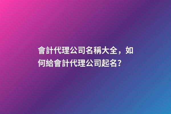 會計代理公司名稱大全，如何給會計代理公司起名？-第1張-公司起名-玄機派