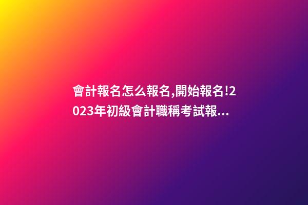 會計報名怎么報名,開始報名!2023年初級會計職稱考試報名入口已開通!-第1張-觀點-玄機派