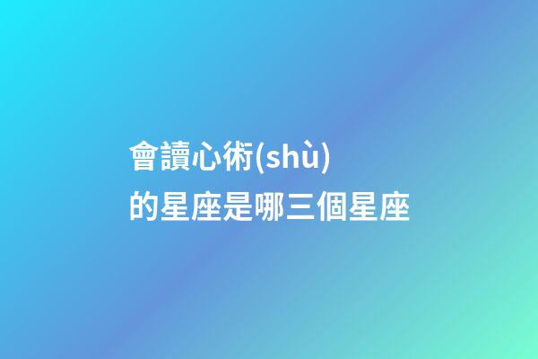 會讀心術(shù)的星座是哪三個星座-第1張-星座運(yùn)勢-玄機(jī)派