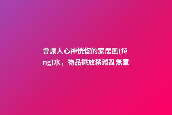 會讓人心神恍惚的家居風(fēng)水，物品擺放禁雜亂無章