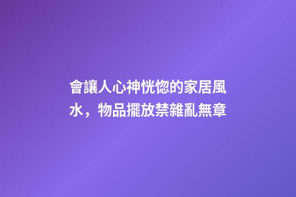 會讓人心神恍惚的家居風水，物品擺放禁雜亂無章