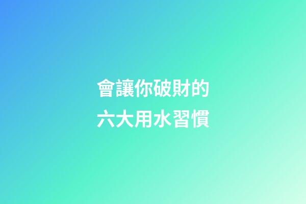 會讓你破財的六大用水習慣