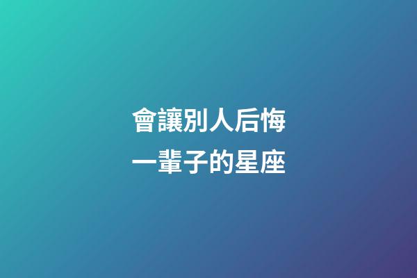 會讓別人后悔一輩子的星座-第1張-星座運勢-玄機派