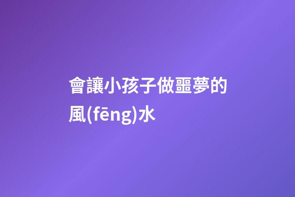 會讓小孩子做噩夢的風(fēng)水