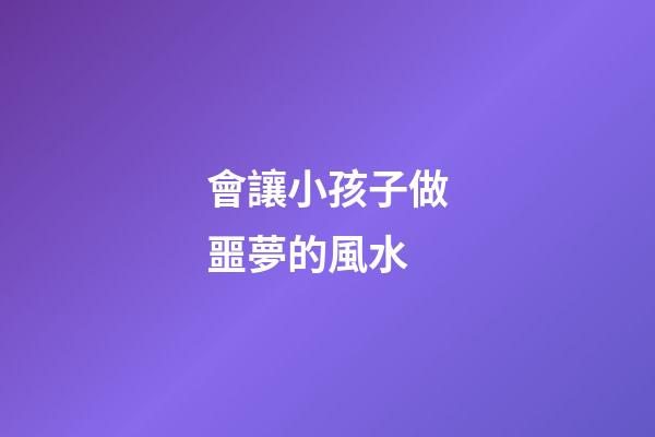 會讓小孩子做噩夢的風水