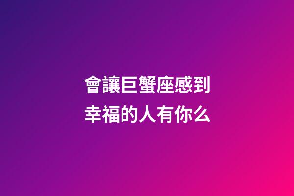 會讓巨蟹座感到幸福的人有你么-第1張-星座運勢-玄機派