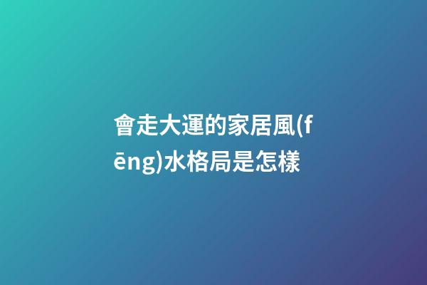 會走大運的家居風(fēng)水格局是怎樣