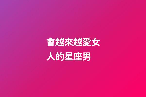會越來越愛女人的星座男-第1張-星座運勢-玄機派