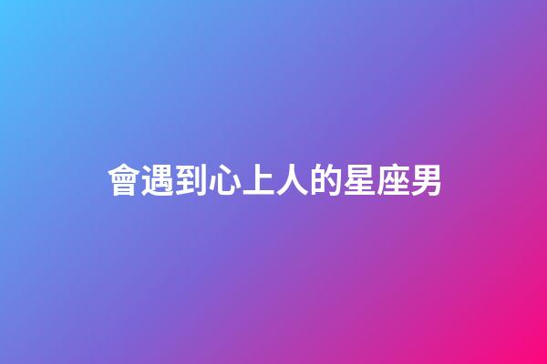 會遇到心上人的星座男-第1張-星座運勢-玄機派