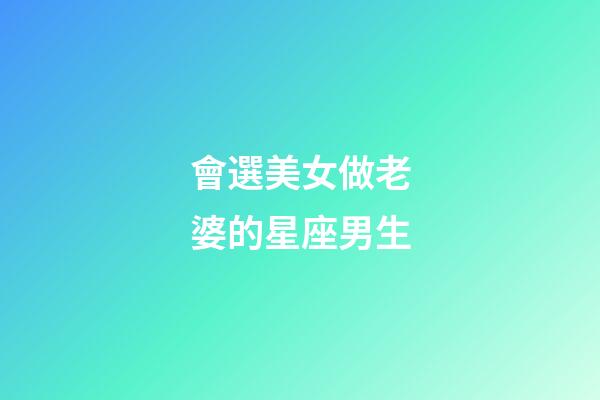 會選美女做老婆的星座男生-第1張-星座運勢-玄機派