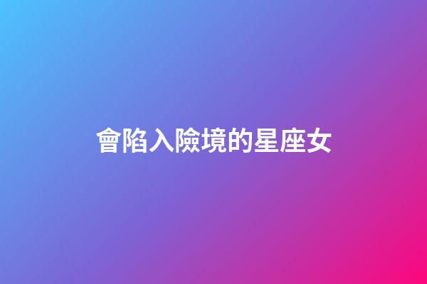 會陷入險境的星座女-第1張-星座運勢-玄機派