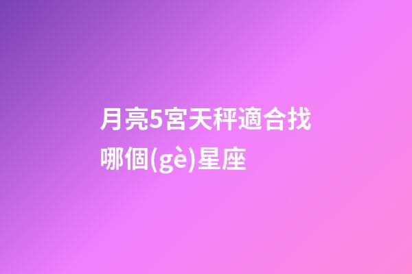 月亮5宮天秤適合找哪個(gè)星座-第1張-星座運(yùn)勢(shì)-玄機(jī)派