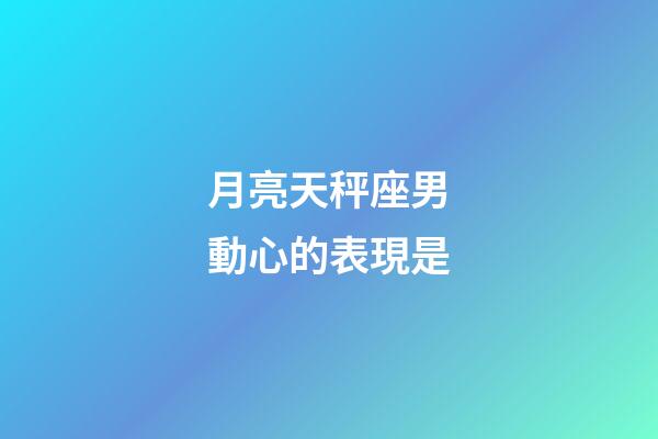 月亮天秤座男動心的表現是-第1張-星座運勢-玄機派