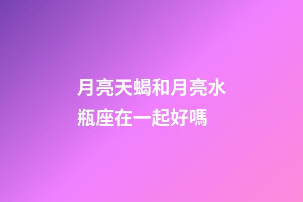 月亮天蝎和月亮水瓶座在一起好嗎-第1張-星座運勢-玄機派