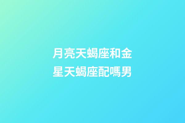 月亮天蝎座和金星天蝎座配嗎男-第1張-星座運(yùn)勢-玄機(jī)派