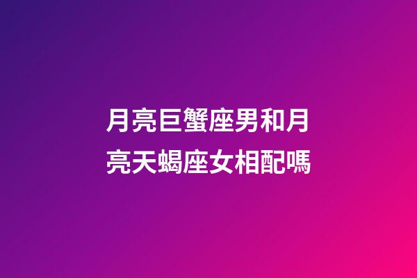 月亮巨蟹座男和月亮天蝎座女相配嗎-第1張-星座運勢-玄機派