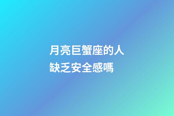 月亮巨蟹座的人缺乏安全感嗎-第1張-星座運勢-玄機派