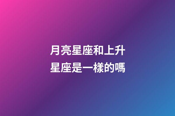 月亮星座和上升星座是一樣的嗎-第1張-星座運勢-玄機派