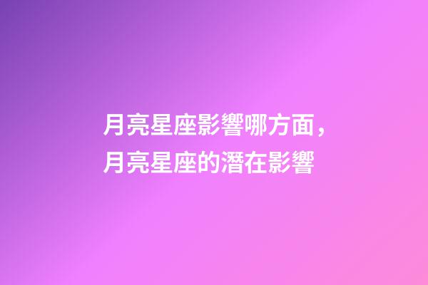 月亮星座影響哪方面，月亮星座的潛在影響-第1張-觀點-玄機派