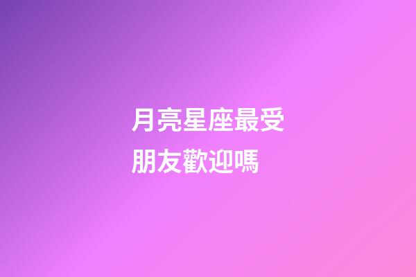 月亮星座最受朋友歡迎嗎-第1張-星座運勢-玄機派