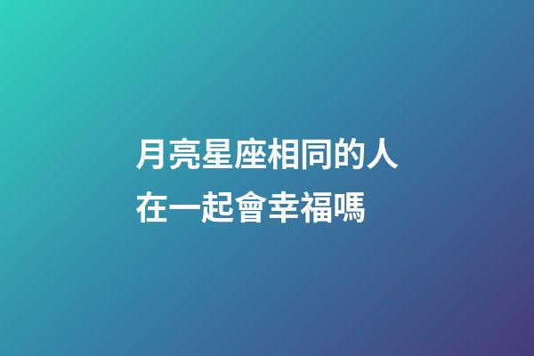 月亮星座相同的人在一起會幸福嗎-第1張-星座運勢-玄機派