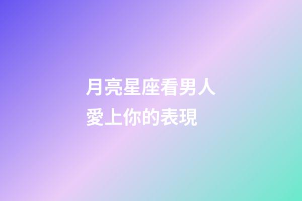 月亮星座看男人愛上你的表現-第1張-星座運勢-玄機派