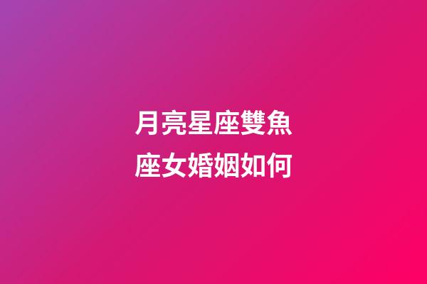 月亮星座雙魚座女婚姻如何-第1張-星座運勢-玄機派