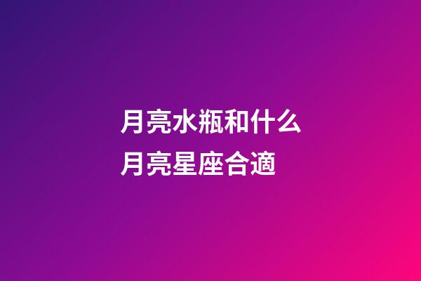 月亮水瓶和什么月亮星座合適-第1張-星座運勢-玄機派