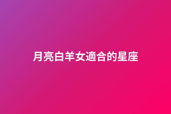 月亮白羊女適合的星座-第1張-星座運(yùn)勢-玄機(jī)派