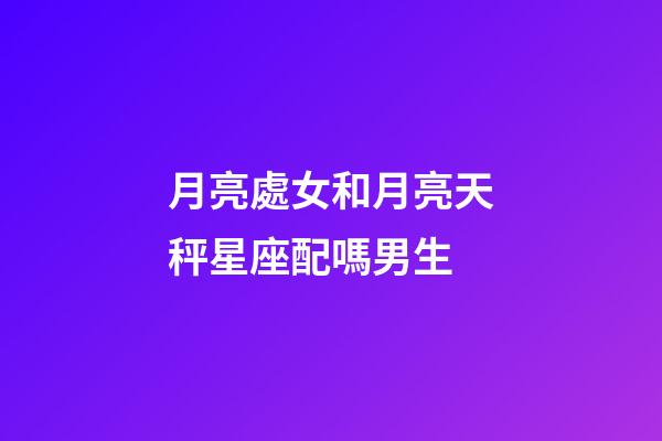 月亮處女和月亮天秤星座配嗎男生-第1張-星座運勢-玄機派