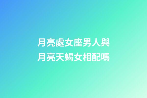 月亮處女座男人與月亮天蝎女相配嗎-第1張-星座運勢-玄機派