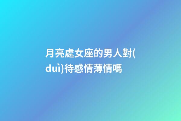 月亮處女座的男人對(duì)待感情薄情嗎-第1張-星座運(yùn)勢(shì)-玄機(jī)派