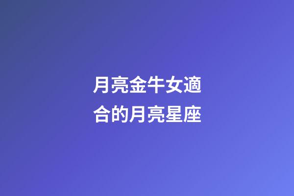 月亮金牛女適合的月亮星座-第1張-星座運勢-玄機(jī)派