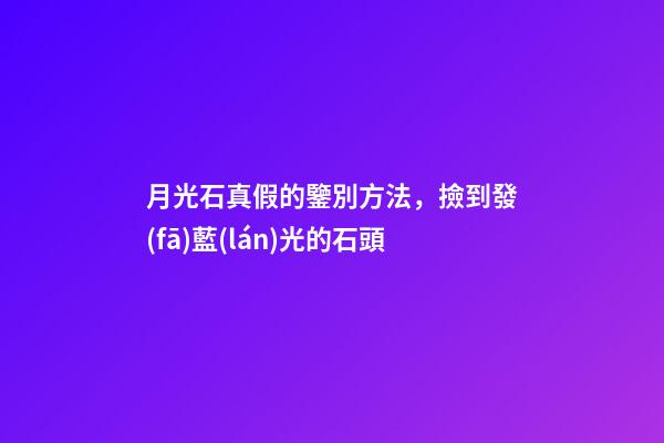月光石真假的鑒別方法，撿到發(fā)藍(lán)光的石頭-第1張-觀點(diǎn)-玄機(jī)派