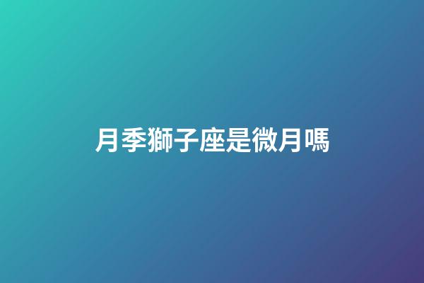 月季獅子座是微月嗎-第1張-星座運勢-玄機派