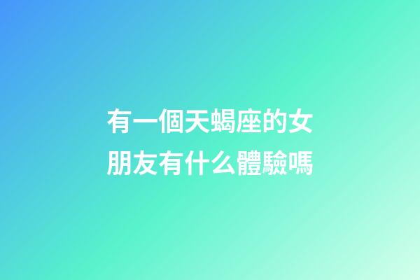 有一個天蝎座的女朋友有什么體驗嗎-第1張-星座運勢-玄機派