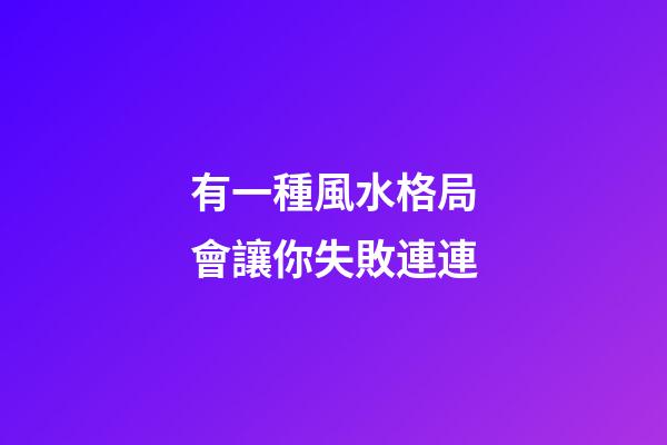 有一種風水格局會讓你失敗連連