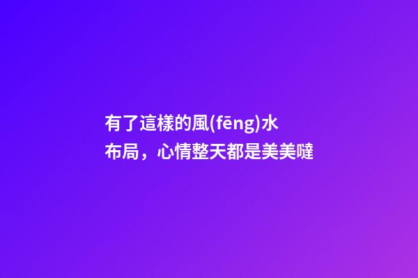 有了這樣的風(fēng)水布局，心情整天都是美美噠